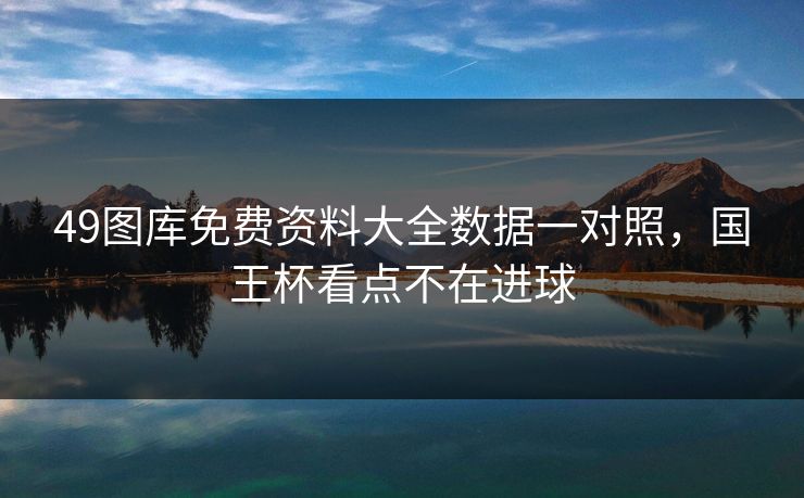 49图库免费资料大全数据一对照,国王杯看点不在进球 49图库免费资料大全数据一对照,国王杯看点不在进球