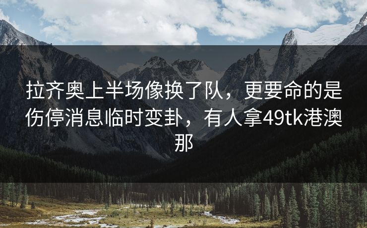 拉齐奥上半场像换了队,更要命的是伤停消息临时变卦,有人拿49tk港澳那 拉齐奥上半场像换了队,更要命的是伤停消息临时变卦,有人拿49tk港澳那