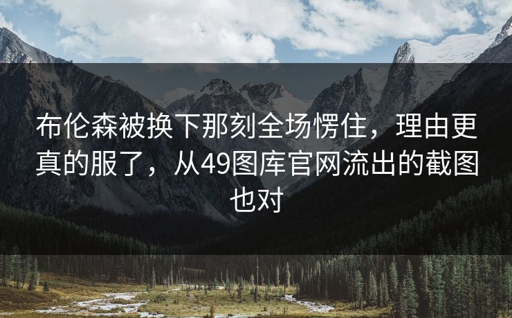 布伦森被换下那刻全场愣住,理由更真的服了,从49图库官网流出的截图也对 布伦森被换下那刻全场愣住,理由更真的服了,从49图库官网流出的截图也对