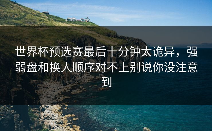 世界杯预选赛最后十分钟太诡异,强弱盘和换人顺序对不上别说你没注意到 世界杯预选赛最后十分钟太诡异,强弱盘和换人顺序对不上别说你没注意到