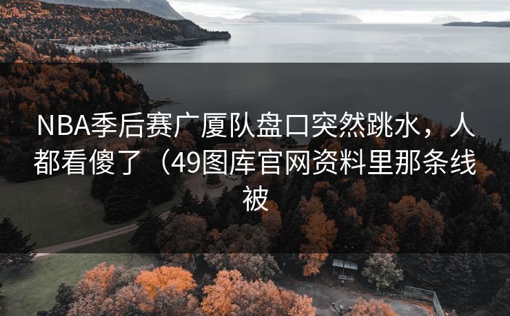 NBA季后赛广厦队盘口突然跳水,人都看傻了(49图库官网资料里那条线被 NBA季后赛广厦队盘口突然跳水,人都看傻了(49图库官网资料里那条线被