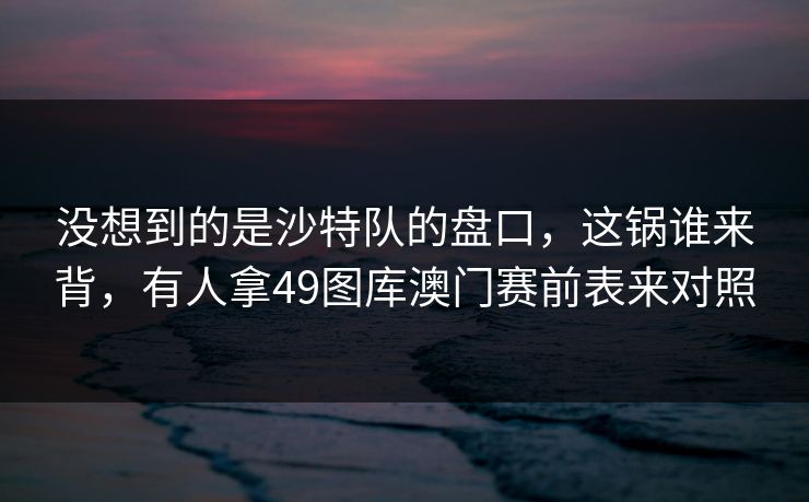 没想到的是沙特队的盘口，这锅谁来背，有人拿49图库澳门赛前表来对照