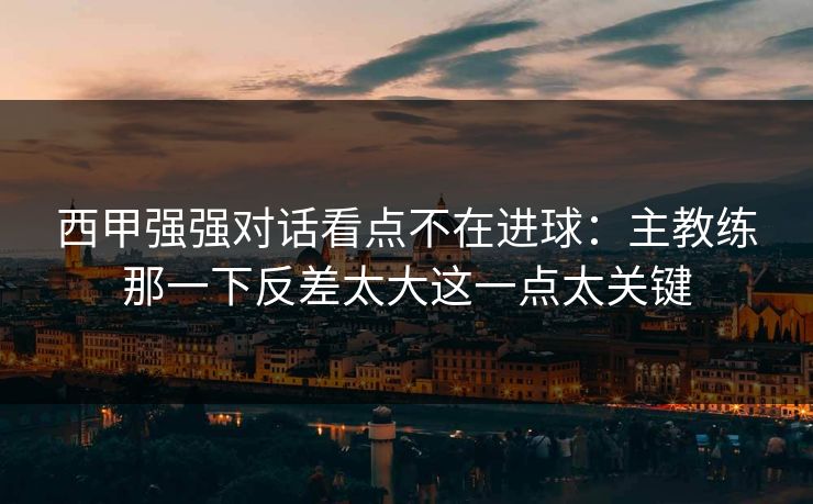 西甲强强对话看点不在进球：主教练那一下反差太大这一点太关键