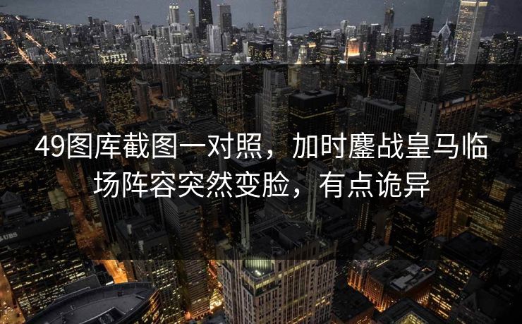 49图库截图一对照,加时鏖战皇马临场阵容突然变脸,有点诡异 49图库截图一对照,加时鏖战皇马临场阵容突然变脸,有点诡异