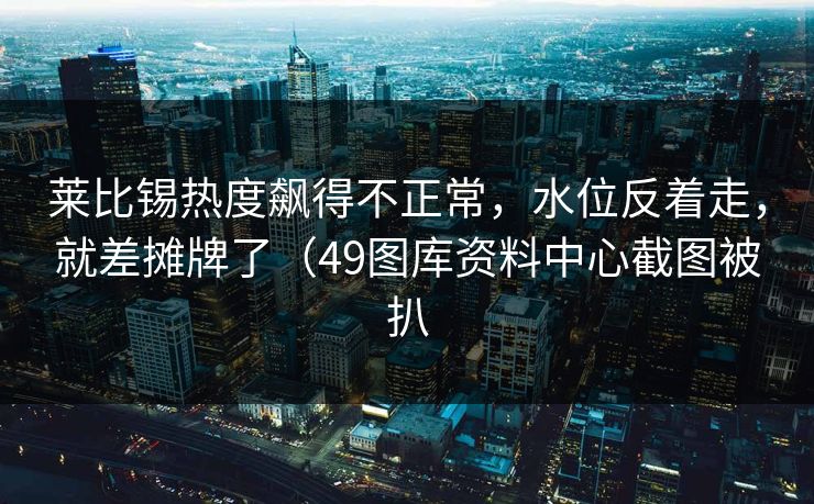 莱比锡热度飙得不正常,水位反着走,就差摊牌了(49图库资料中心截图被扒 莱比锡热度飙得不正常,水位反着走,就差摊牌了(49图库资料中心截图被扒