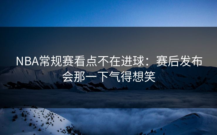 NBA常规赛看点不在进球：赛后发布会那一下气得想笑