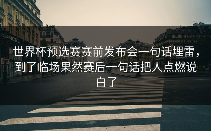 世界杯预选赛赛前发布会一句话埋雷，到了临场果然赛后一句话把人点燃说白了