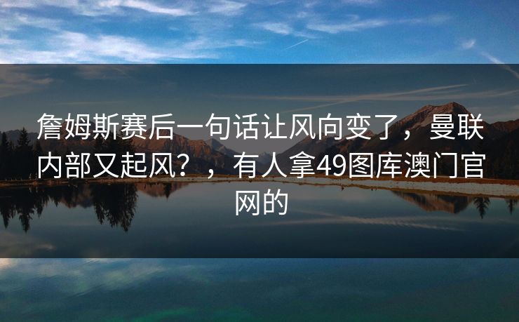 詹姆斯赛后一句话让风向变了，曼联内部又起风？，有人拿49图库澳门官网的