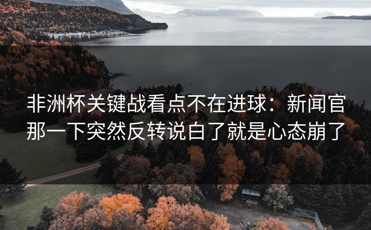 非洲杯关键战看点不在进球:新闻官那一下突然反转说白了就是心态崩了 非洲杯关键战看点不在进球:新闻官那一下突然反转说白了就是心态崩了