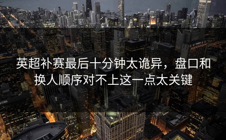 英超补赛最后十分钟太诡异,盘口和换人顺序对不上这一点太关键 英超补赛最后十分钟太诡异,盘口和换人顺序对不上这一点太关键
