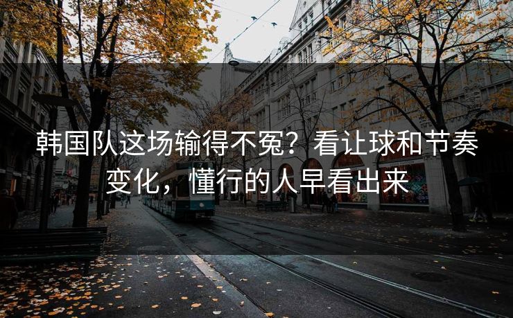 韩国队这场输得不冤?看让球和节奏变化,懂行的人早看出来 韩国队这场输得不冤?看让球和节奏变化,懂行的人早看出来