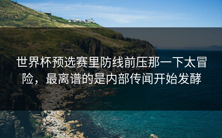 世界杯预选赛里防线前压那一下太冒险，最离谱的是内部传闻开始发酵