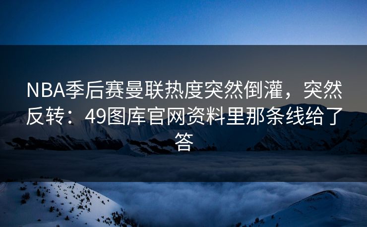 NBA季后赛曼联热度突然倒灌，突然反转：49图库官网资料里那条线给了答