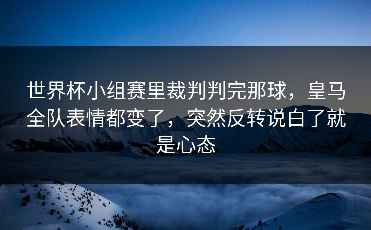 世界杯小组赛里裁判判完那球，皇马全队表情都变了，突然反转说白了就是心态