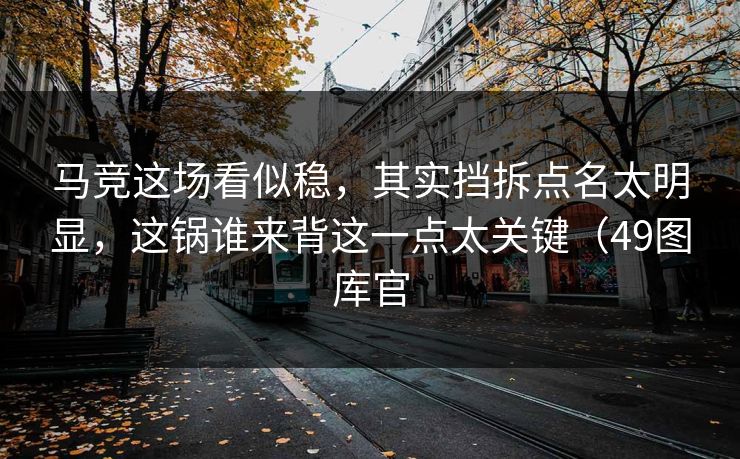 马竞这场看似稳，其实挡拆点名太明显，这锅谁来背这一点太关键（49图库官