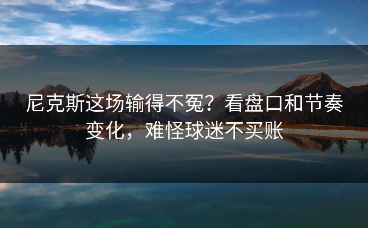 尼克斯这场输得不冤？看盘口和节奏变化，难怪球迷不买账
