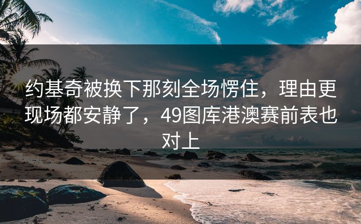 约基奇被换下那刻全场愣住，理由更现场都安静了，49图库港澳赛前表也对上