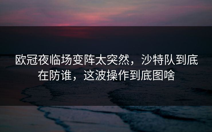 欧冠夜临场变阵太突然，沙特队到底在防谁，这波操作到底图啥