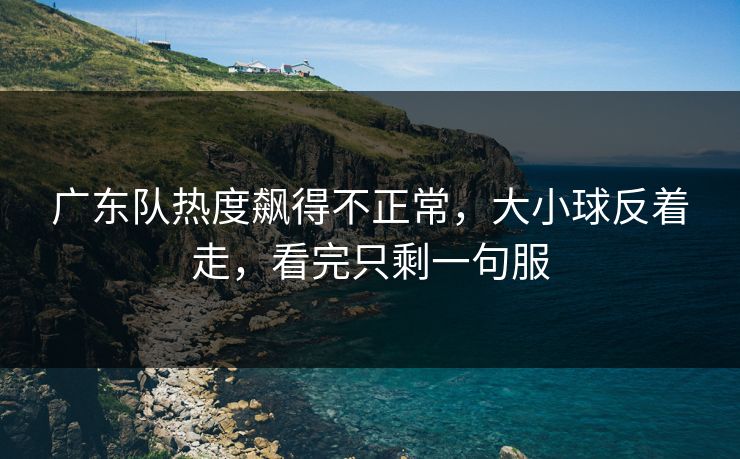 广东队热度飙得不正常，大小球反着走，看完只剩一句服